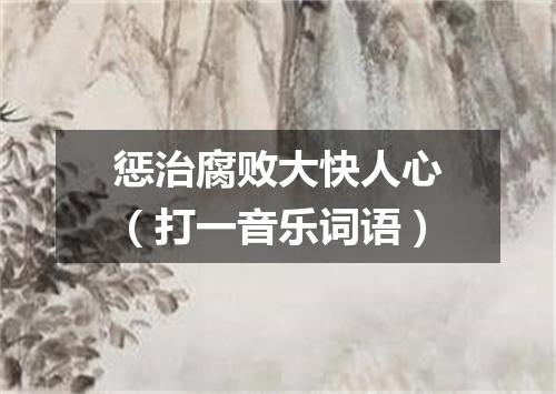 惩治腐败大快人心（打一音乐词语）
