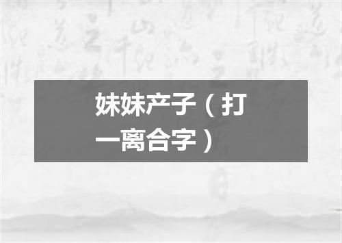 妹妹产子（打一离合字）