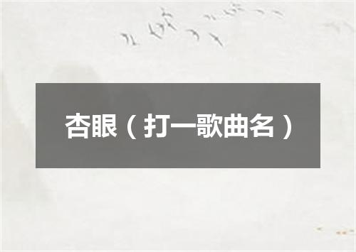杏眼（打一歌曲名）