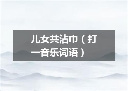 儿女共沾巾（打一音乐词语）