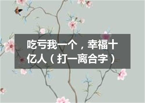 吃亏我一个，幸福十亿人（打一离合字）