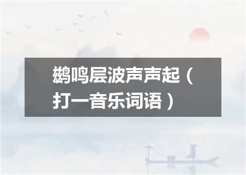 鹚鸣层波声声起（打一音乐词语）