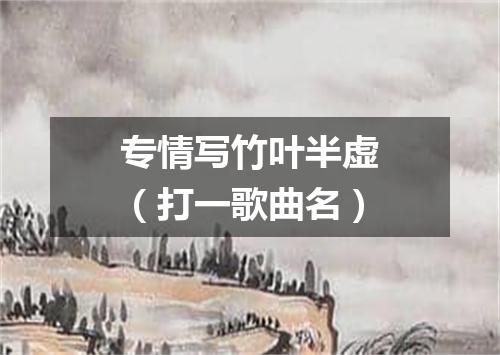 专情写竹叶半虚（打一歌曲名）