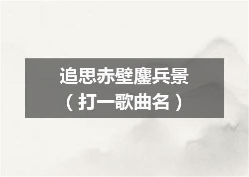 追思赤壁鏖兵景（打一歌曲名）