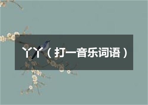 丫丫（打一音乐词语）