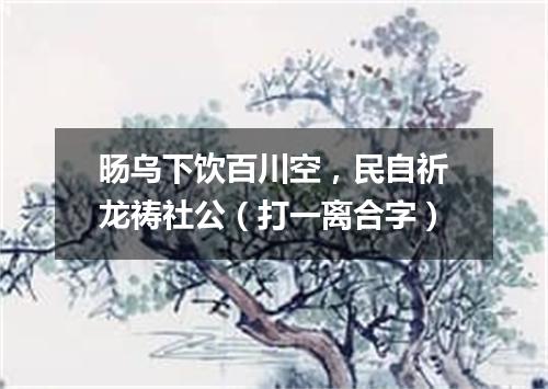 旸乌下饮百川空，民自祈龙祷社公（打一离合字）