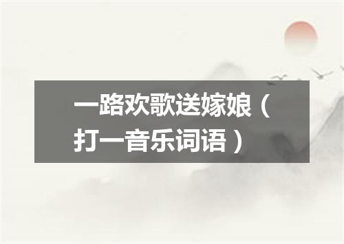 一路欢歌送嫁娘（打一音乐词语）
