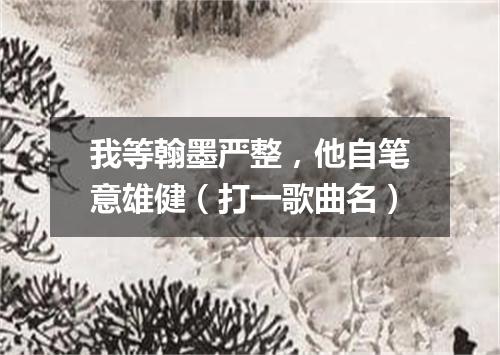 我等翰墨严整，他自笔意雄健（打一歌曲名）