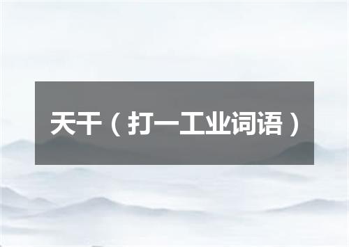 天干（打一工业词语）