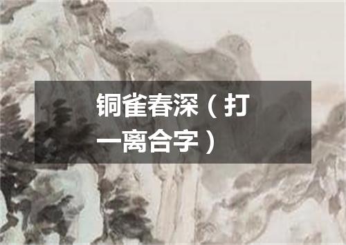 铜雀春深（打一离合字）