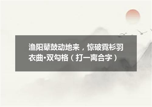 渔阳鼙鼓动地来，惊破霓衫羽衣曲·双勾格（打一离合字）