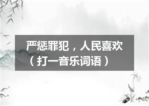 严惩罪犯，人民喜欢（打一音乐词语）