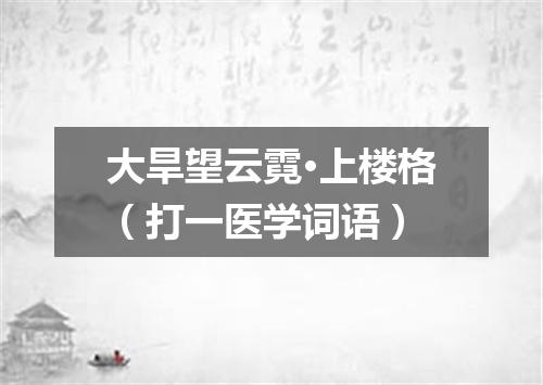 大旱望云霓·上楼格（打一医学词语）