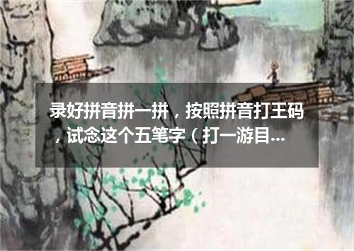 录好拼音拼一拼，按照拼音打王码，试念这个五笔字（打一游目谜）