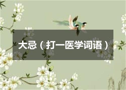 大忌（打一医学词语）