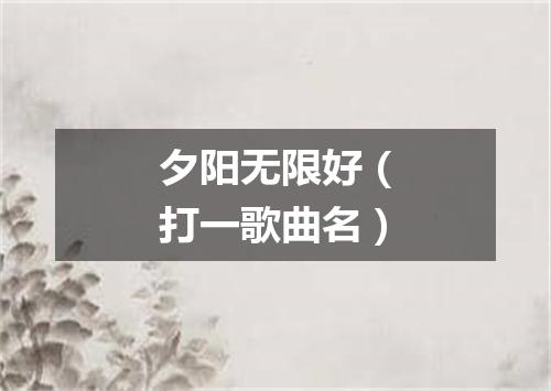 夕阳无限好（打一歌曲名）