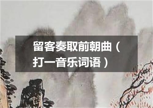 留客奏取前朝曲（打一音乐词语）
