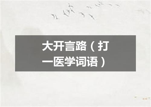 大开言路（打一医学词语）