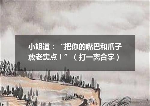 小姐道：“把你的嘴巴和爪子放老实点！”（打一离合字）