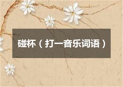 碰杯（打一音乐词语）