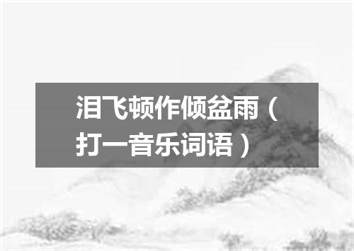 泪飞顿作倾盆雨（打一音乐词语）
