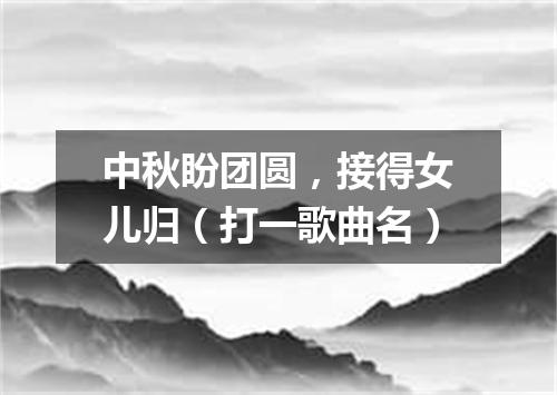 中秋盼团圆，接得女儿归（打一歌曲名）
