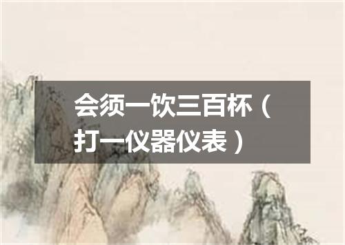 会须一饮三百杯（打一仪器仪表）