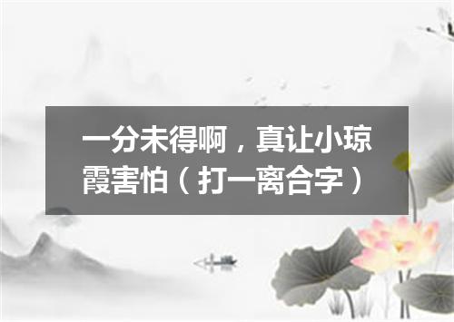 一分未得啊，真让小琼霞害怕（打一离合字）