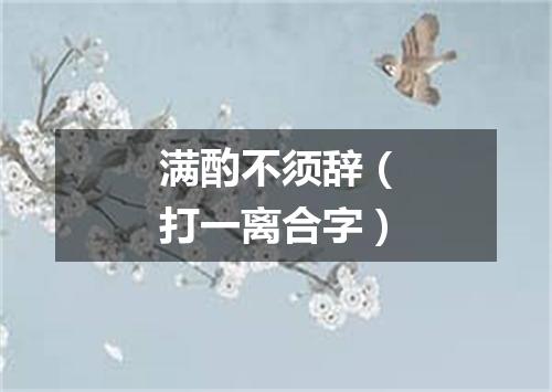 满酌不须辞（打一离合字）