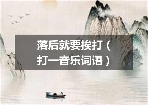 落后就要挨打（打一音乐词语）