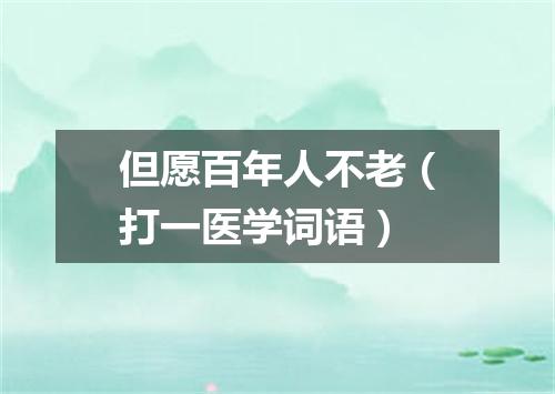 但愿百年人不老（打一医学词语）