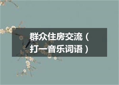 群众住房交流（打一音乐词语）