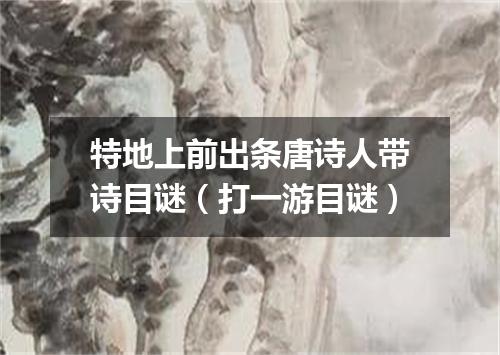 特地上前出条唐诗人带诗目谜（打一游目谜）