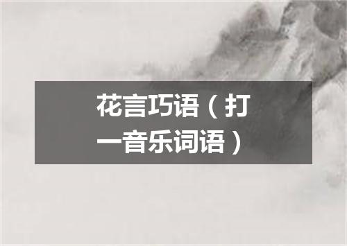 花言巧语（打一音乐词语）