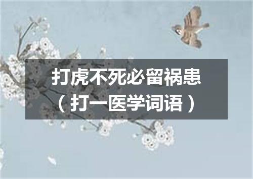 打虎不死必留祸患（打一医学词语）