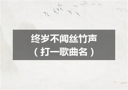 终岁不闻丝竹声（打一歌曲名）