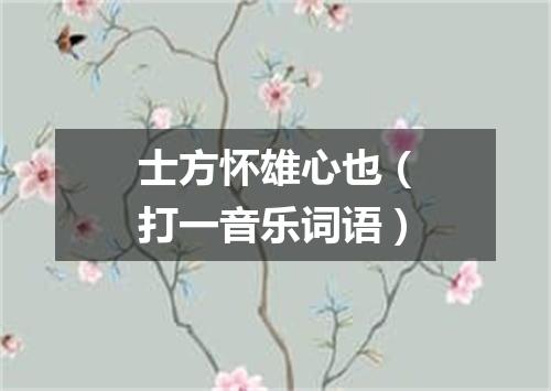 士方怀雄心也（打一音乐词语）
