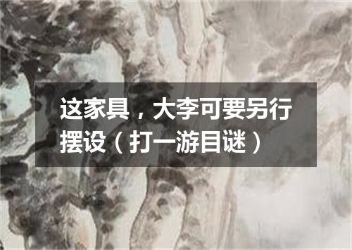 这家具，大李可要另行摆设（打一游目谜）