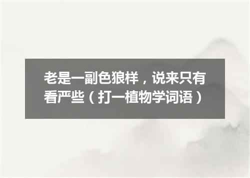 老是一副色狼样，说来只有看严些（打一植物学词语）