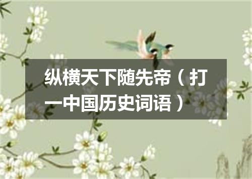 纵横天下随先帝（打一中国历史词语）