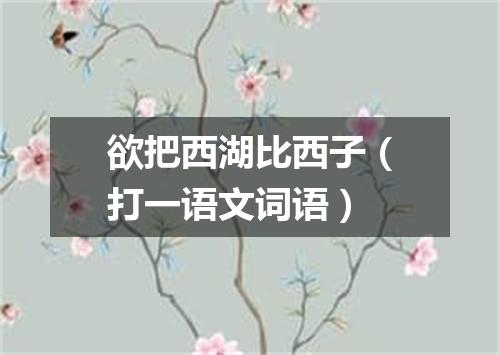 欲把西湖比西子（打一语文词语）