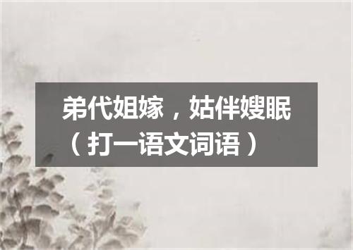 弟代姐嫁，姑伴嫂眠（打一语文词语）