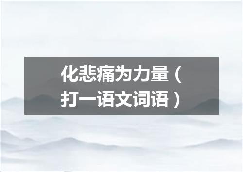 化悲痛为力量（打一语文词语）