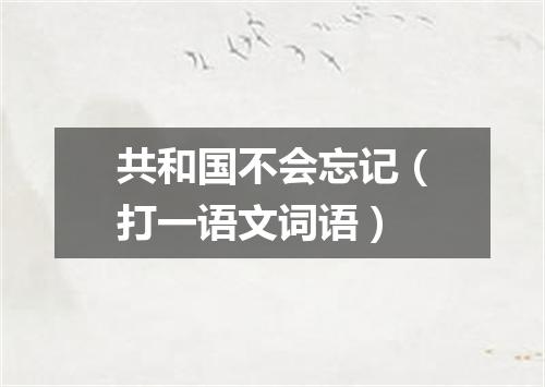 共和国不会忘记（打一语文词语）