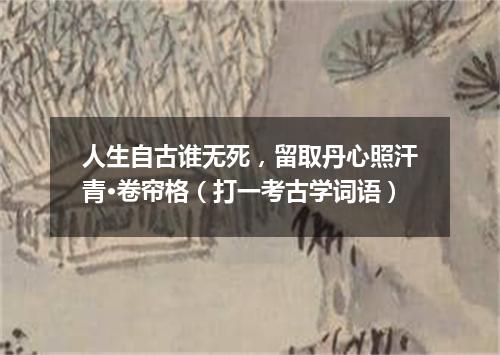 人生自古谁无死，留取丹心照汗青·卷帘格（打一考古学词语）