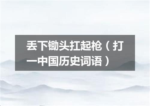 丢下锄头扛起枪（打一中国历史词语）