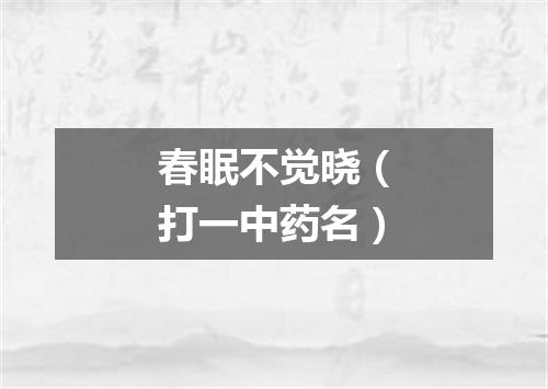 春眠不觉晓（打一中药名）