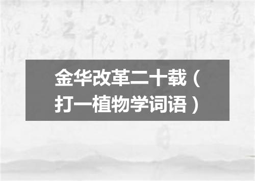 金华改革二十载（打一植物学词语）