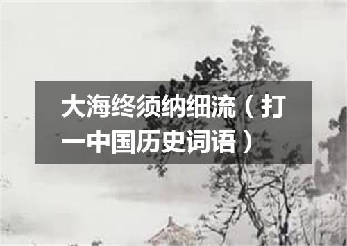 大海终须纳细流（打一中国历史词语）
