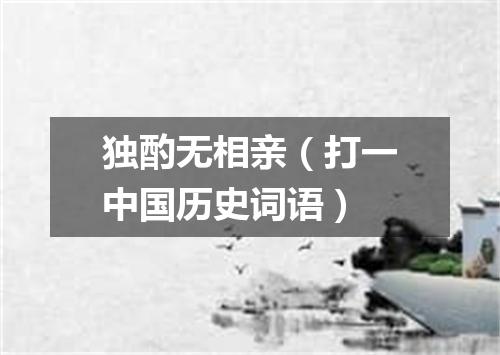 独酌无相亲（打一中国历史词语）